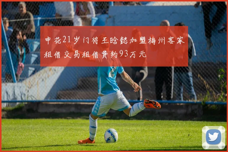 申花21岁门将王晗懿加盟梅州客家租借交易租借费约93万元