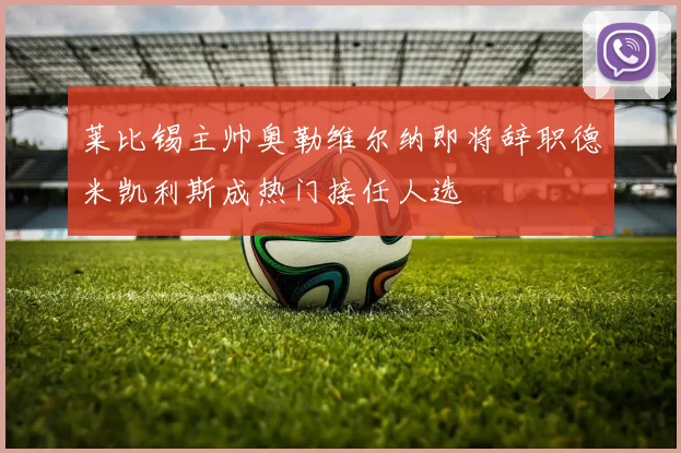 莱比锡主帅奥勒维尔纳即将辞职德米凯利斯成热门接任人选