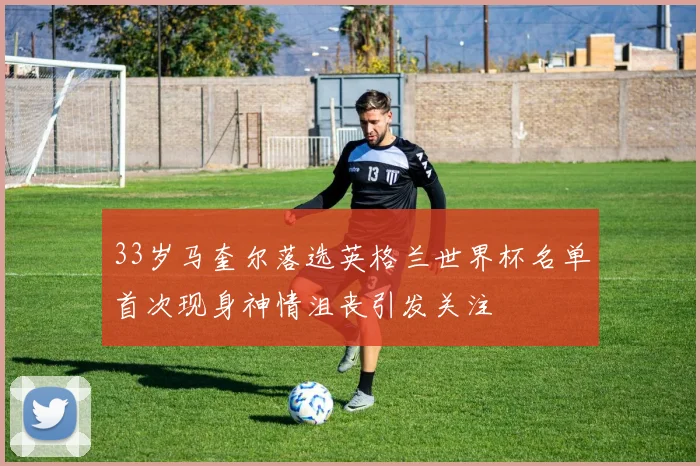 33岁马奎尔落选英格兰世界杯名单首次现身神情沮丧引发关注