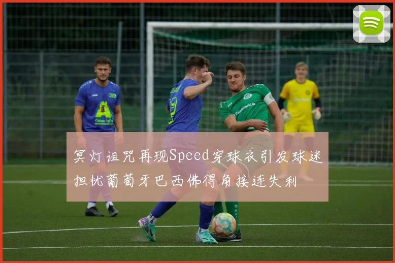 冥灯诅咒再现Speed穿球衣引发球迷担忧葡萄牙巴西佛得角接连失利