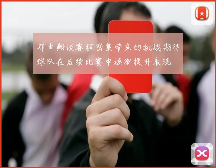 邓卓翔谈赛程密集带来的挑战期待球队在后续比赛中逐渐提升表现