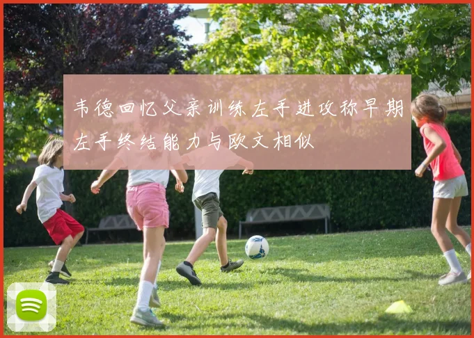韦德回忆父亲训练左手进攻称早期左手终结能力与欧文相似