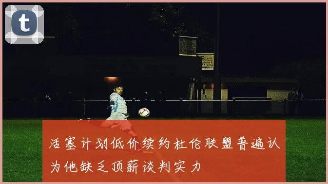 活塞计划低价续约杜伦联盟普遍认为他缺乏顶薪谈判实力