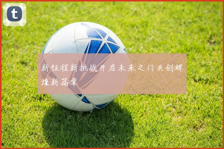 新征程新挑战开启未来之门共创辉煌新篇章