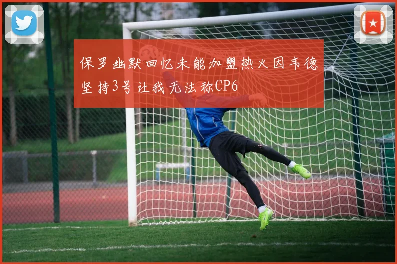 保罗幽默回忆未能加盟热火因韦德坚持3号让我无法称CP6