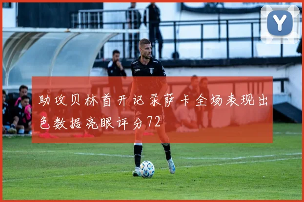 助攻贝林首开记录萨卡全场表现出色数据亮眼评分72