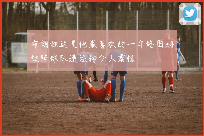 布朗称这是他最喜欢的一年塔图姆缺阵球队遭逆转令人震惊