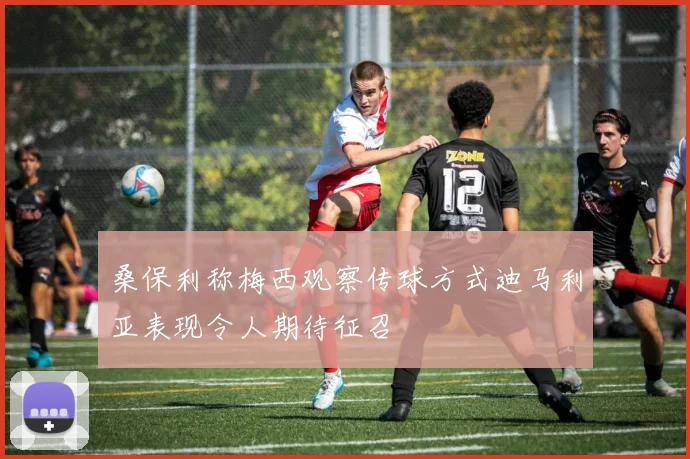 桑保利称梅西观察传球方式迪马利亚表现令人期待征召
