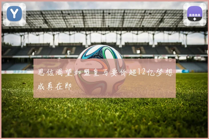 恩佐渴望加盟皇马要价超12亿梦想成真在即