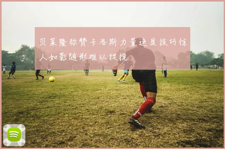 贝莱隆称赞卡洛斯力量速度技巧惊人如影随形难以捉摸
