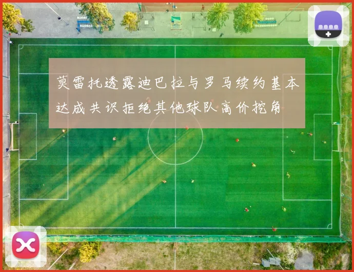 莫雷托透露迪巴拉与罗马续约基本达成共识拒绝其他球队高价挖角