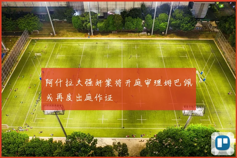阿什拉夫强奸案将开庭审理姆巴佩或再度出庭作证