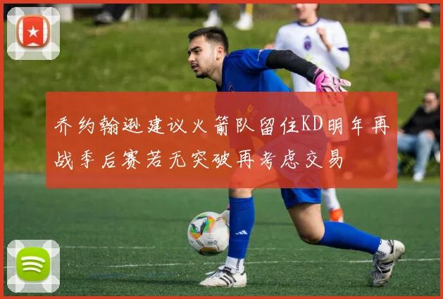 乔约翰逊建议火箭队留住KD明年再战季后赛若无突破再考虑交易