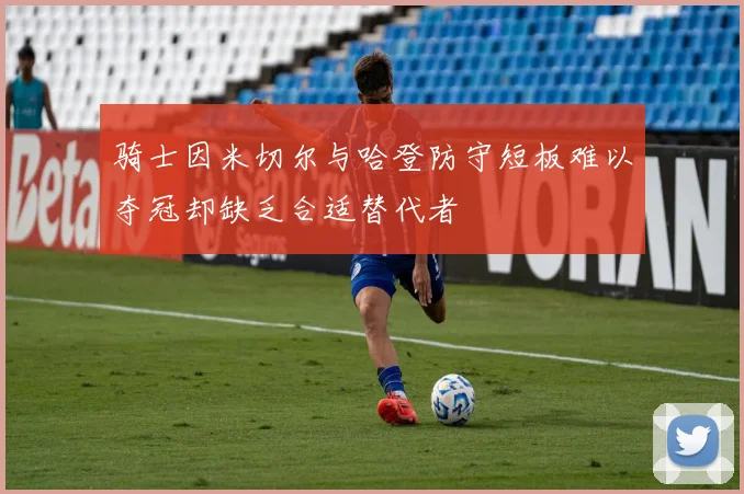 骑士因米切尔与哈登防守短板难以夺冠却缺乏合适替代者