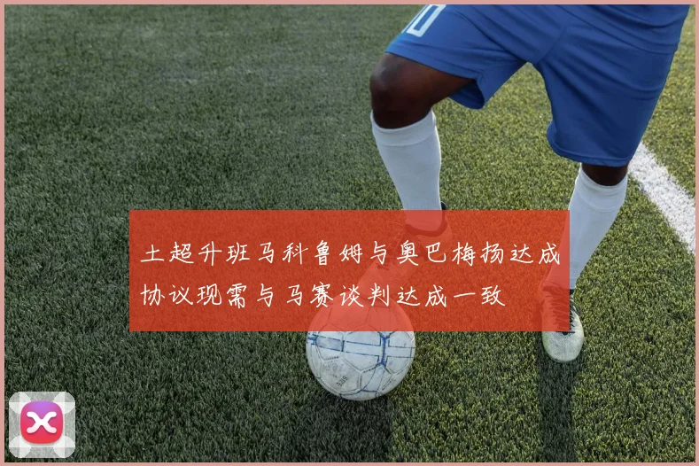 土超升班马科鲁姆与奥巴梅扬达成协议现需与马赛谈判达成一致