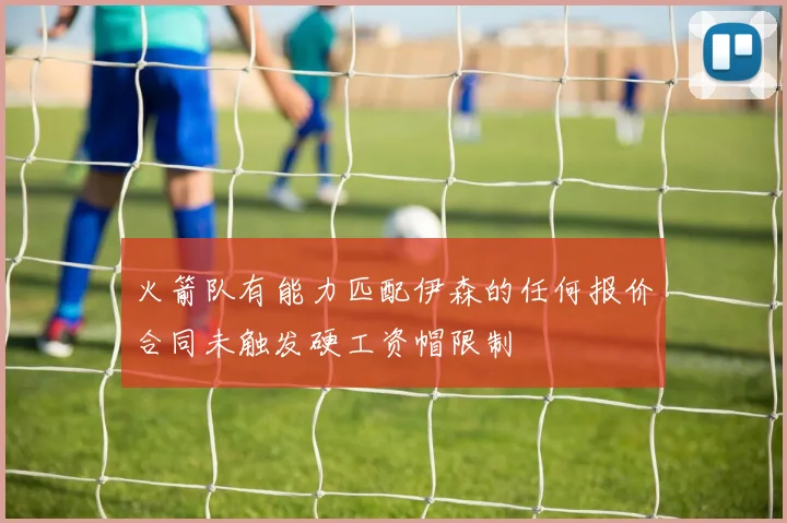 火箭队有能力匹配伊森的任何报价合同未触发硬工资帽限制