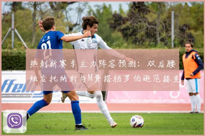 热刺新赛季主力阵容预测：双后腰组合托纳利与M费搭档罗伯逊范赫克加盟