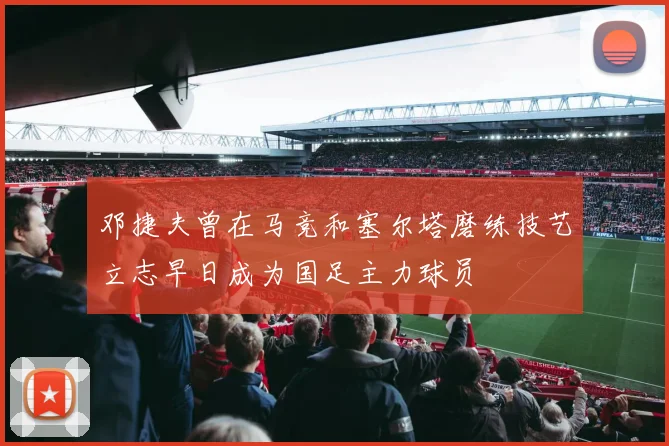 邓捷夫曾在马竞和塞尔塔磨练技艺立志早日成为国足主力球员