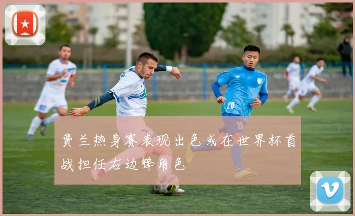 费兰热身赛表现出色或在世界杯首战担任右边锋角色