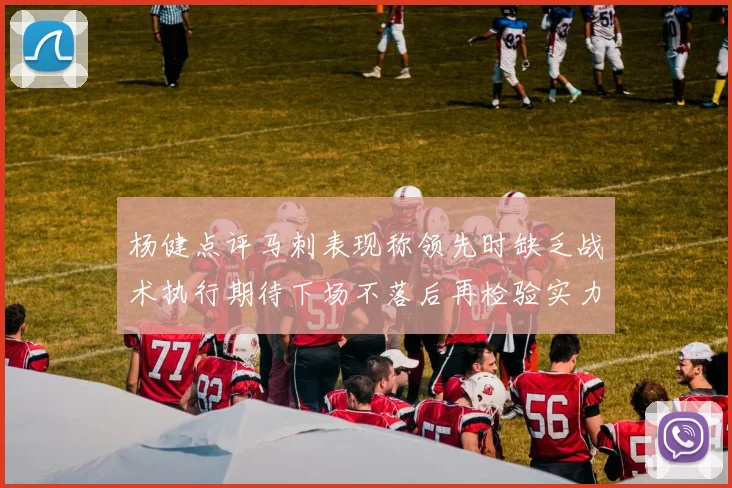 杨健点评马刺表现称领先时缺乏战术执行期待下场不落后再检验实力