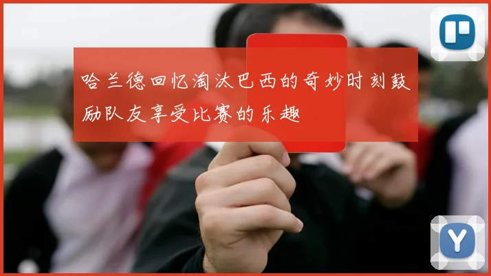 哈兰德回忆淘汰巴西的奇妙时刻鼓励队友享受比赛的乐趣