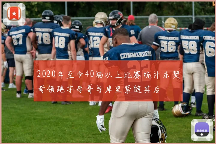 2020年至今40场以上比赛统计东契奇领跑字母哥与库里紧随其后