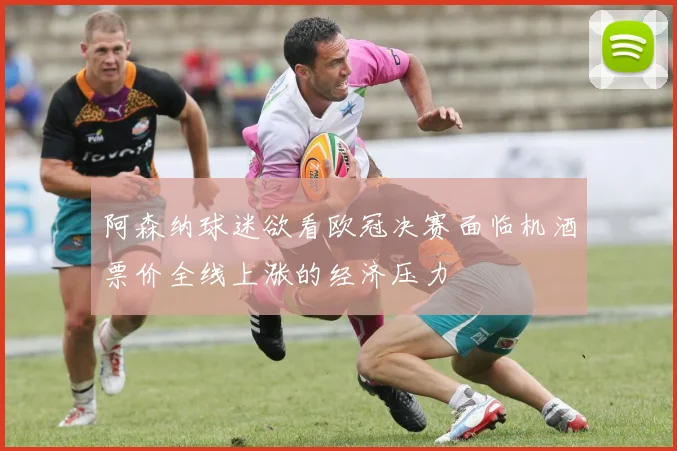 阿森纳球迷欲看欧冠决赛面临机酒票价全线上涨的经济压力